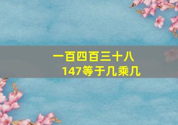 一百四百三十八 147等于几乘几